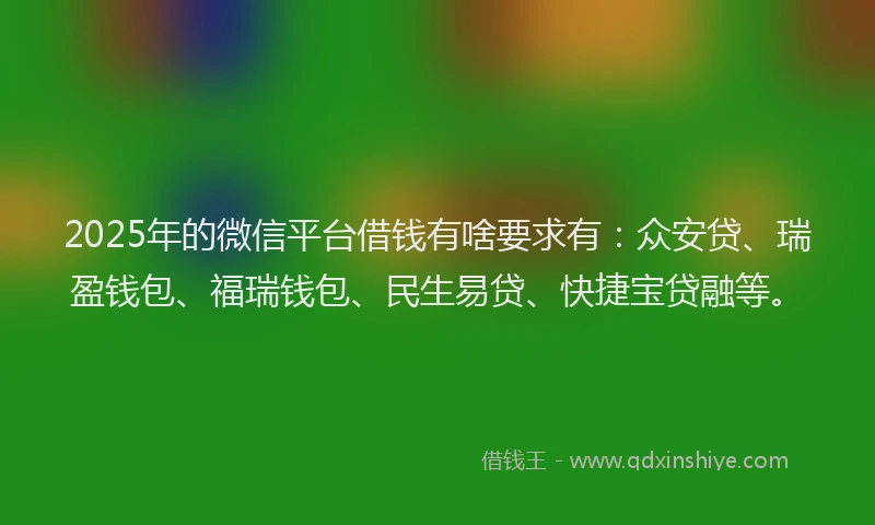 2025年的微信平台借钱有啥要求有：众安贷、瑞盈钱包、福瑞钱包、民生易贷、快捷宝贷融等。