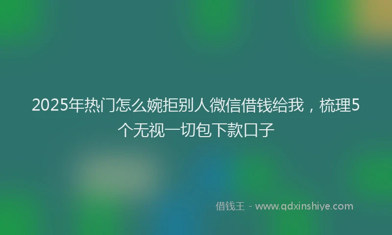 2025年热门怎么婉拒别人微信借钱给我，梳理5个无视一切包下款口子