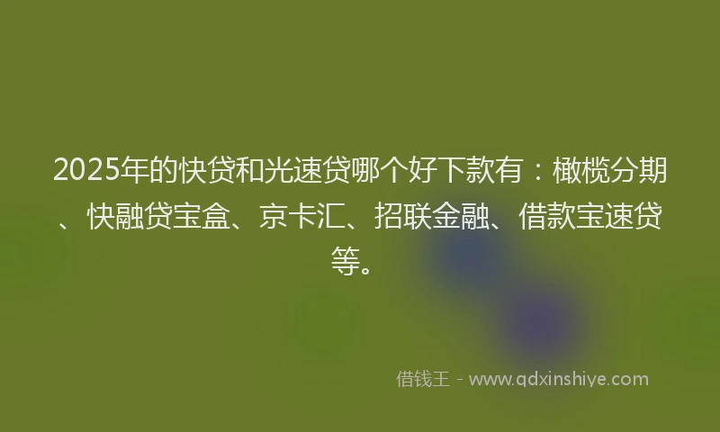 2025年的快贷和光速贷哪个好下款有：橄榄分期、快融贷宝盒、京卡汇、招联金融、借款宝速贷等。