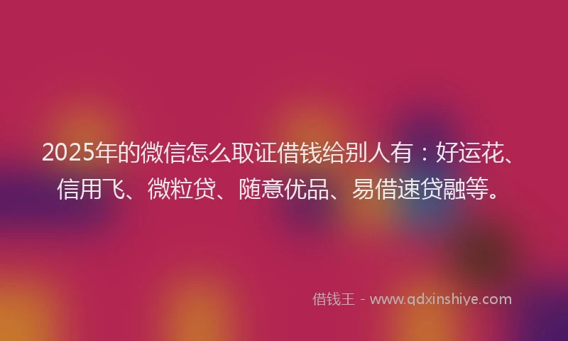 2025年的微信怎么取证借钱给别人有：好运花、信用飞、微粒贷、随意优品、易借速贷融等。