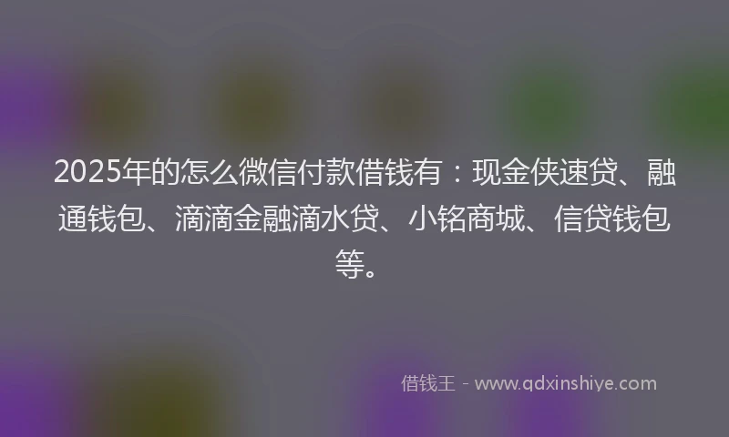 2025年的怎么微信付款借钱有：现金侠速贷、融通钱包、滴滴金融滴水贷、小铭商城、信贷钱包等。
