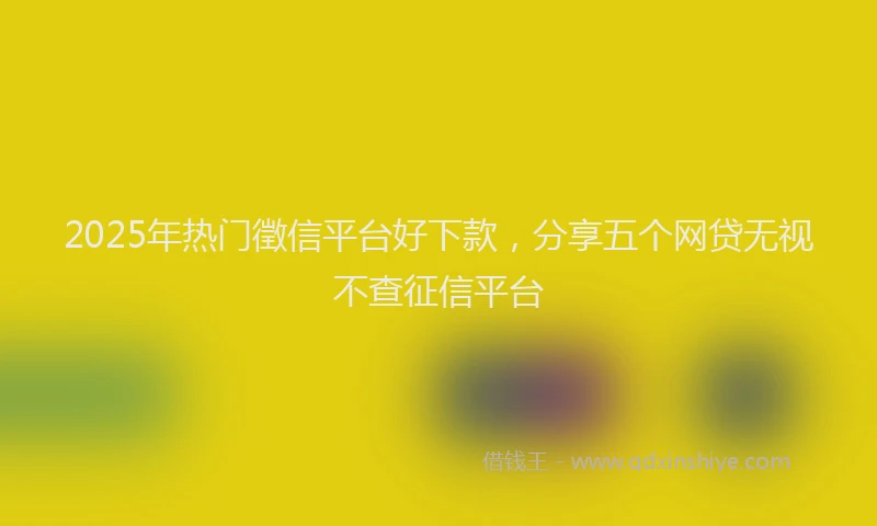 2025年热门徵信平台好下款，分享五个网贷无视不查征信平台