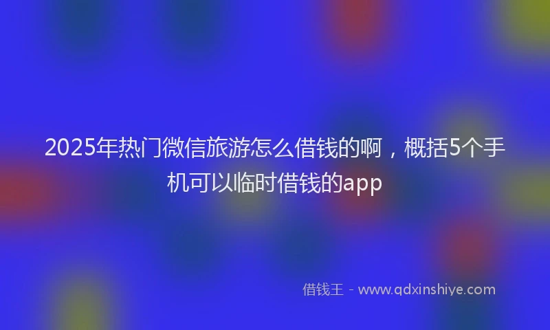 2025年热门微信旅游怎么借钱的啊，概括5个手机可以临时借钱的app