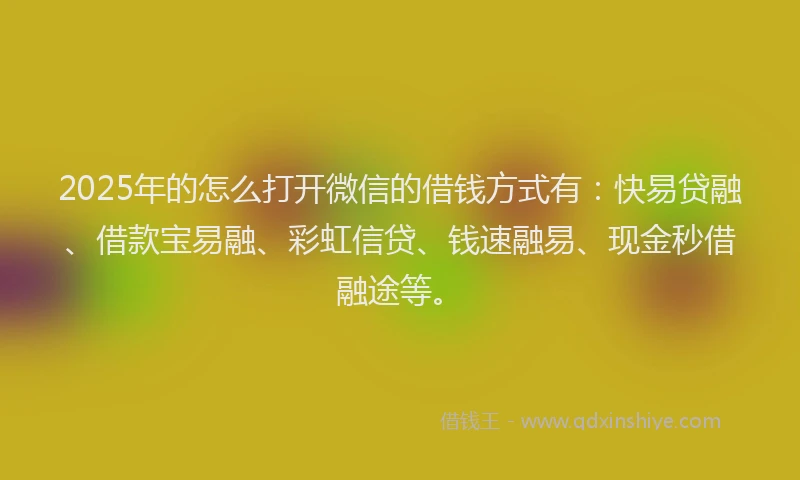 2025年的怎么打开微信的借钱方式有：快易贷融、借款宝易融、彩虹信贷、钱速融易、现金秒借融途等。