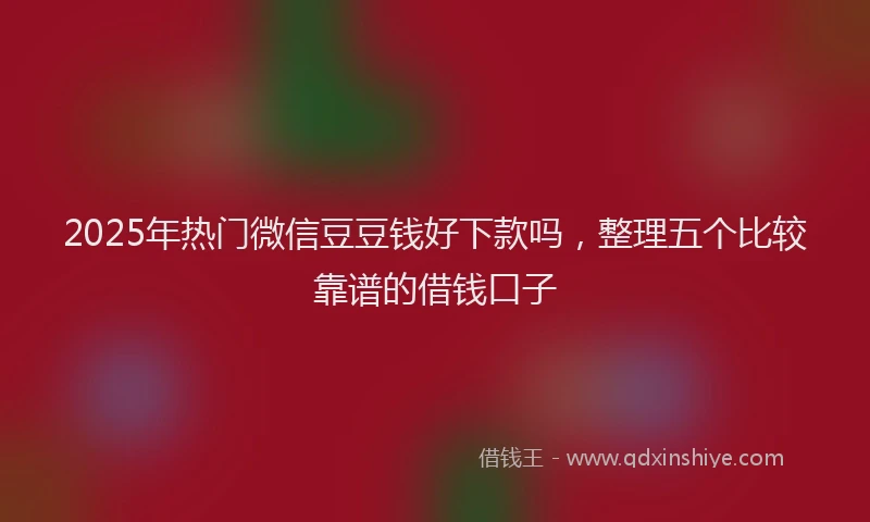 2025年热门微信豆豆钱好下款吗，整理五个比较靠谱的借钱口子