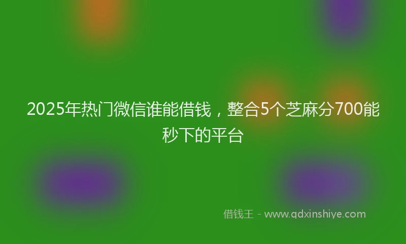 2025年热门微信谁能借钱，整合5个芝麻分700能秒下的平台
