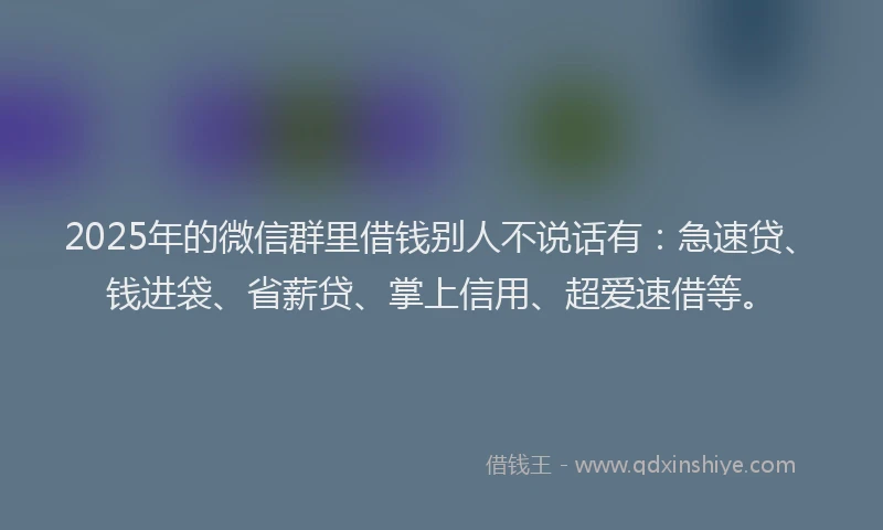 2025年的微信群里借钱别人不说话有：急速贷、钱进袋、省薪贷、掌上信用、超爱速借等。