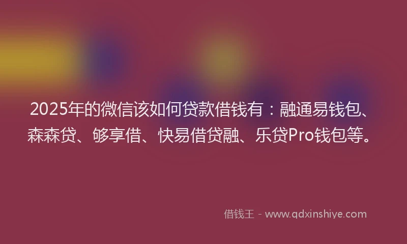 2025年的微信该如何贷款借钱有：融通易钱包、森森贷、够享借、快易借贷融、乐贷Pro钱包等。