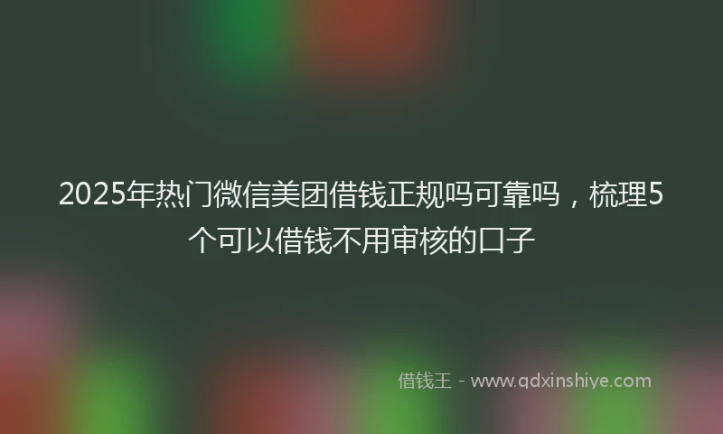 2025年热门微信美团借钱正规吗可靠吗，梳理5个可以借钱不用审核的口子