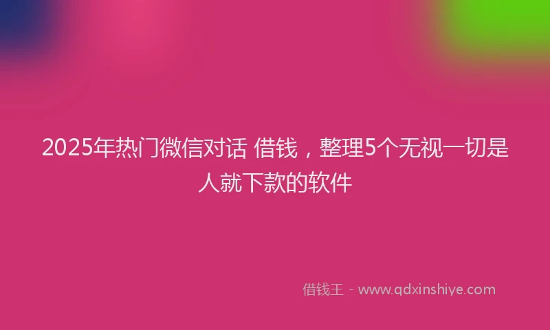 2025年热门微信对话 借钱，整理5个无视一切是人就下款的软件