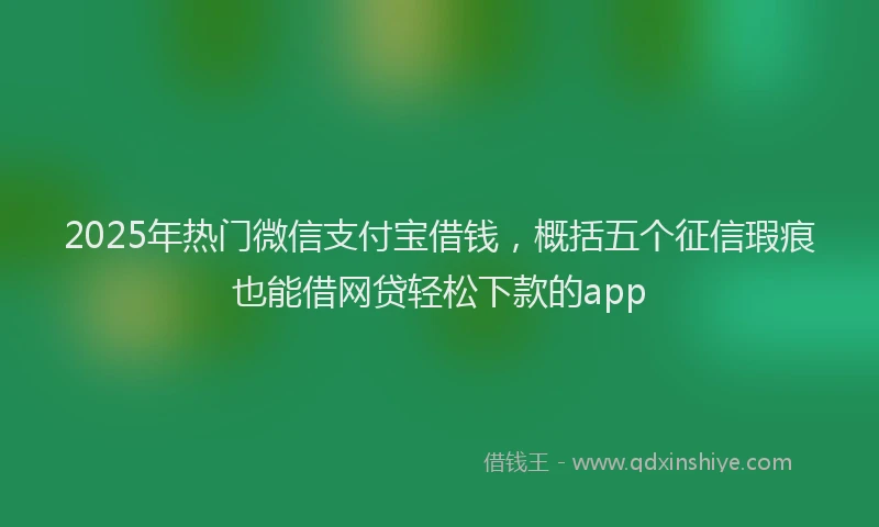 2025年热门微信支付宝借钱，概括五个征信瑕疵也能借网贷轻松下款的app