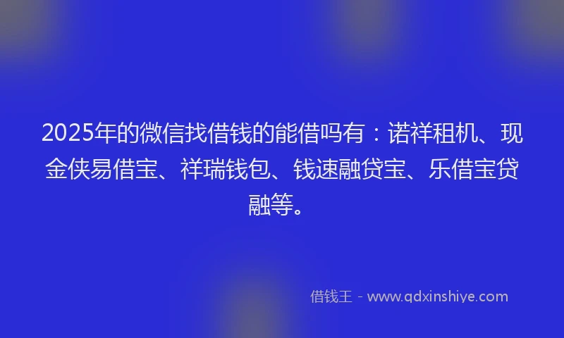 2025年的微信找借钱的能借吗有：诺祥租机、现金侠易借宝、祥瑞钱包、钱速融贷宝、乐借宝贷融等。