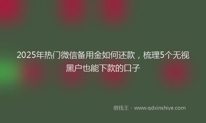 2025年热门微信备用金如何还款，梳理5个无视黑户也能下款的口子