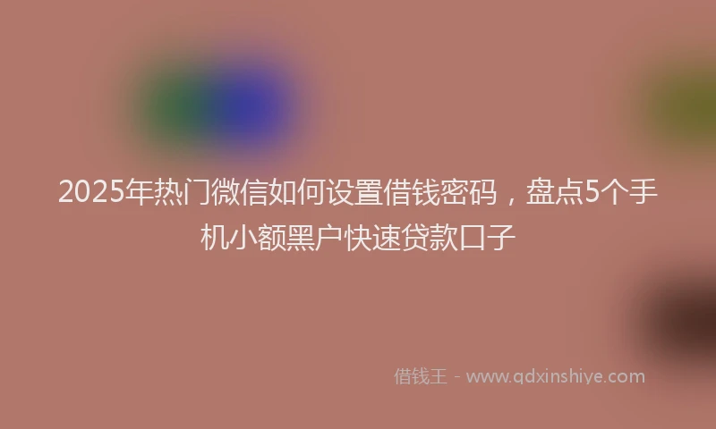 2025年热门微信如何设置借钱密码，盘点5个手机小额黑户快速贷款口子