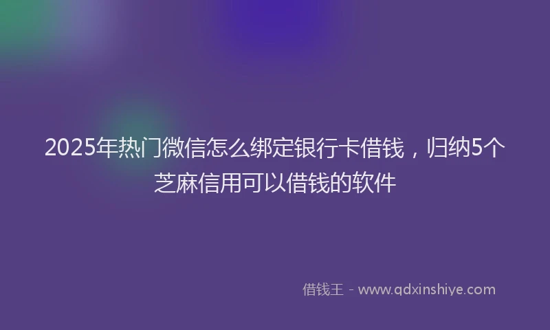 2025年热门微信怎么绑定银行卡借钱，归纳5个芝麻信用可以借钱的软件