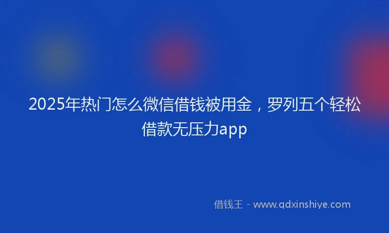 2025年热门怎么微信借钱被用金，罗列五个轻松借款无压力app