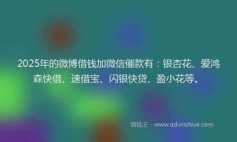 2025年的微博借钱加微信催款有：银杏花、爱鸿森快借、速借宝、闪银快贷、盈小花等。
