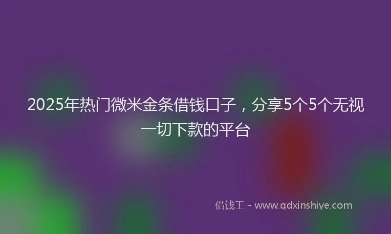 2025年热门微米金条借钱口子，分享5个5个无视一切下款的平台