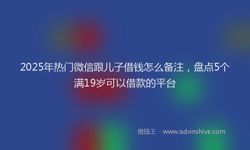 2025年热门微信跟儿子借钱怎么备注，盘点5个满19岁可以借款的平台