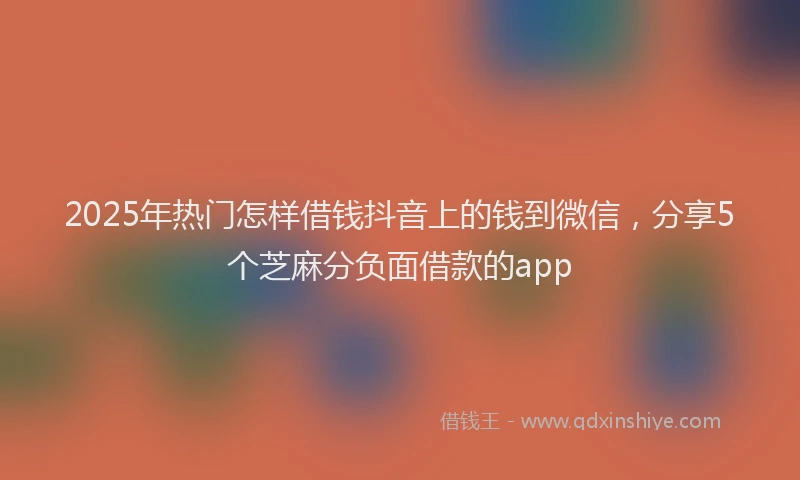 2025年热门怎样借钱抖音上的钱到微信，分享5个芝麻分负面借款的app