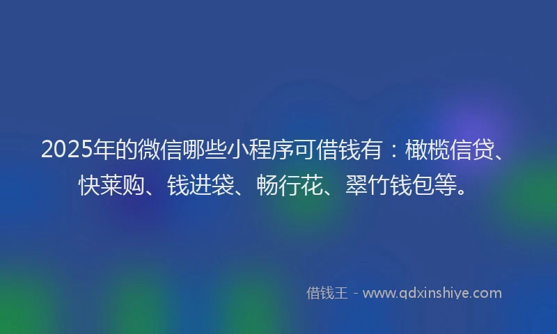 2025年的微信哪些小程序可借钱有：橄榄信贷、快莱购、钱进袋、畅行花、翠竹钱包等。