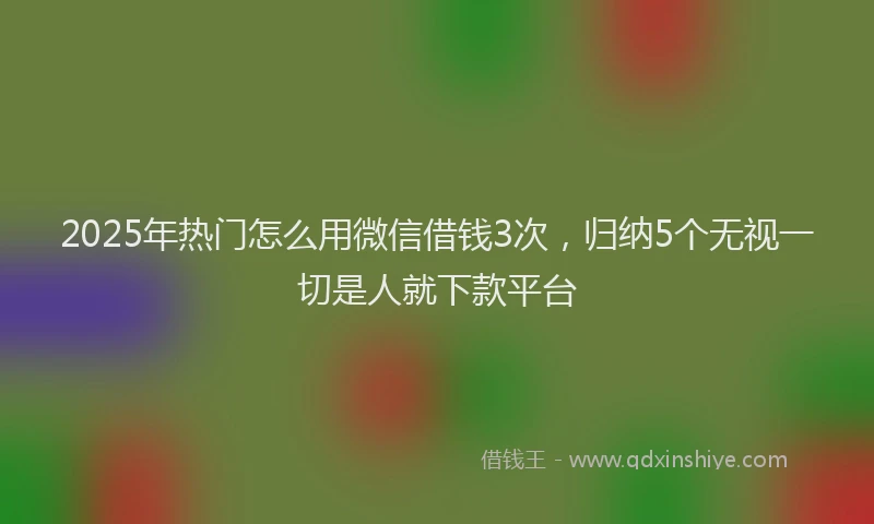 2025年热门怎么用微信借钱3次，归纳5个无视一切是人就下款平台