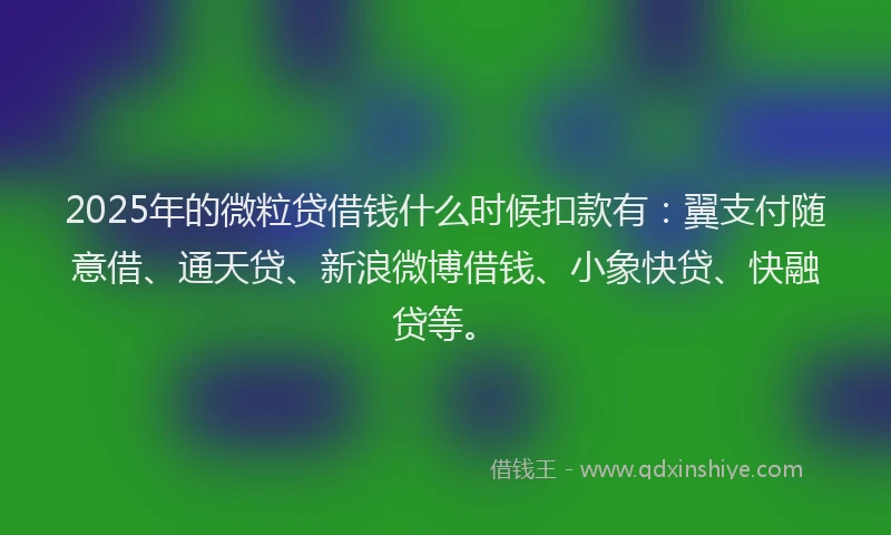 2025年的微粒贷借钱什么时候扣款有：翼支付随意借、通天贷、新浪微博借钱、小象快贷、快融贷等。