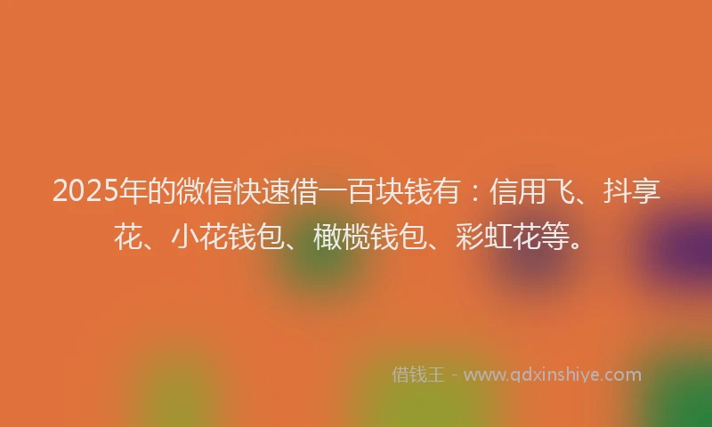 2025年的微信快速借一百块钱有：信用飞、抖享花、小花钱包、橄榄钱包、彩虹花等。