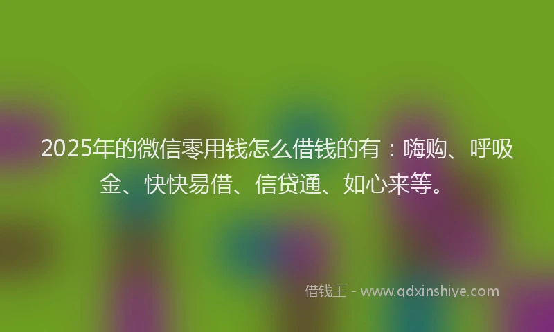 2025年的微信零用钱怎么借钱的有：嗨购、呼吸金、快快易借、信贷通、如心来等。