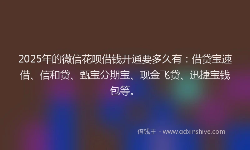2025年的微信花呗借钱开通要多久有：借贷宝速借、信和贷、甄宝分期宝、现金飞贷、迅捷宝钱包等。