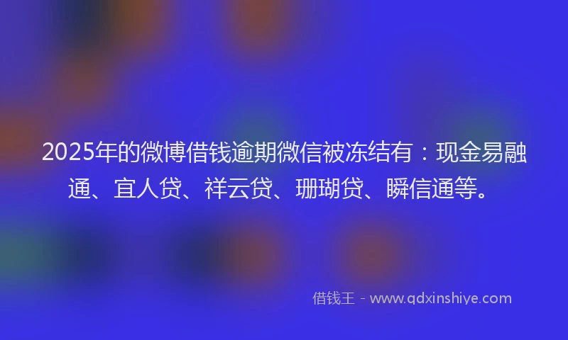 2025年的微博借钱逾期微信被冻结有：现金易融通、宜人贷、祥云贷、珊瑚贷、瞬信通等。