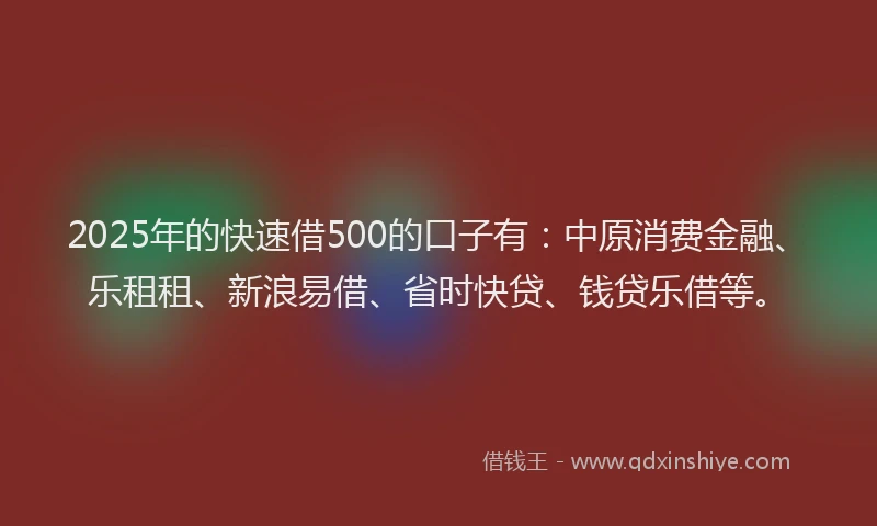 2025年的快速借500的口子有：中原消费金融、乐租租、新浪易借、省时快贷、钱贷乐借等。