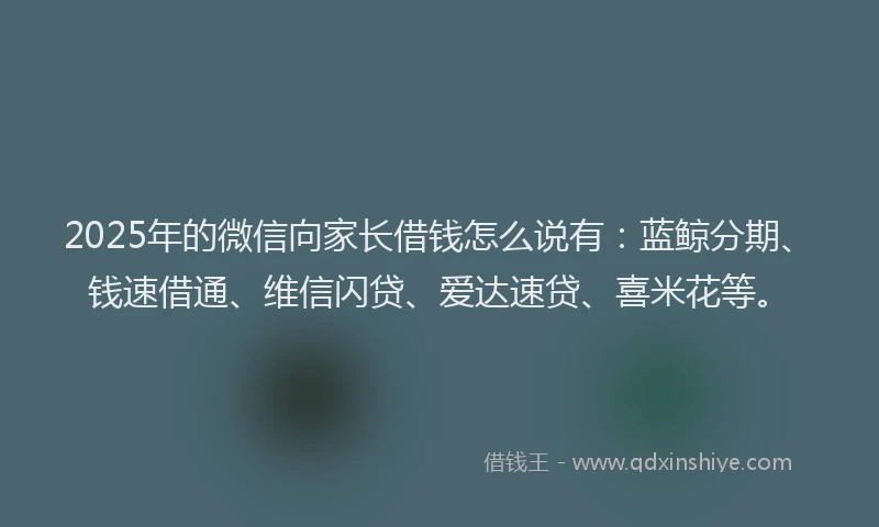 2025年的微信向家长借钱怎么说有：蓝鲸分期、钱速借通、维信闪贷、爱达速贷、喜米花等。