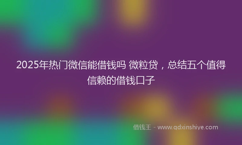 2025年热门微信能借钱吗 微粒贷，总结五个值得信赖的借钱口子