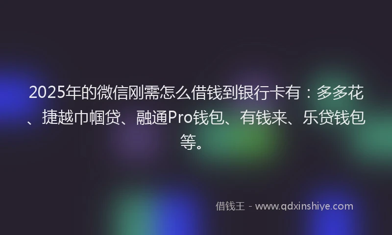 2025年的微信刚需怎么借钱到银行卡有：多多花、捷越巾帼贷、融通Pro钱包、有钱来、乐贷钱包等。
