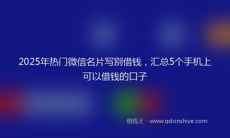 2025年热门微信名片写别借钱，汇总5个手机上可以借钱的口子