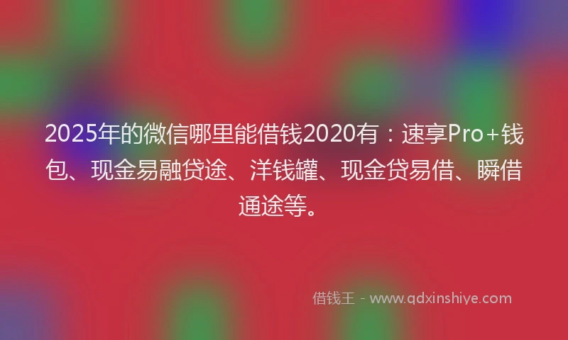 2025年的微信哪里能借钱2020有：速享Pro+钱包、现金易融贷途、洋钱罐、现金贷易借、瞬借通途等。
