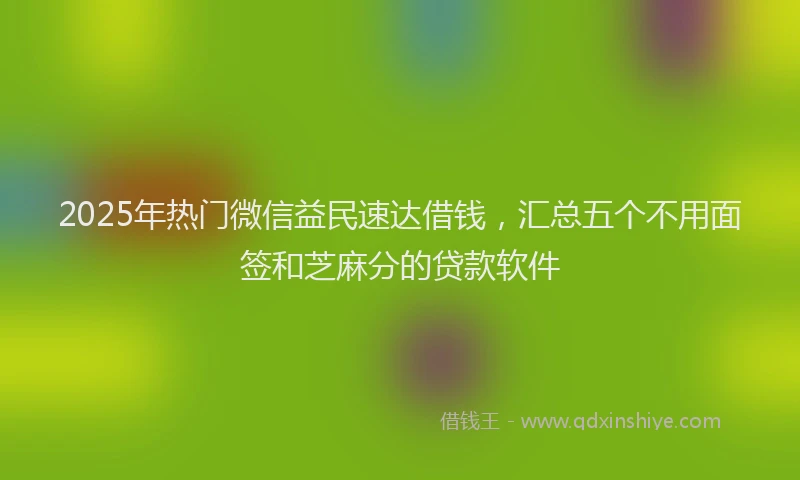 2025年热门微信益民速达借钱，汇总五个不用面签和芝麻分的贷款软件