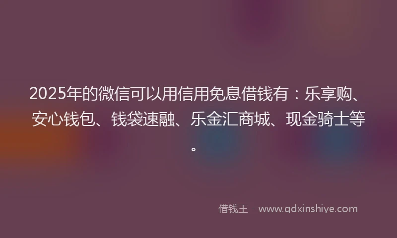 2025年的微信可以用信用免息借钱有：乐享购、安心钱包、钱袋速融、乐金汇商城、现金骑士等。