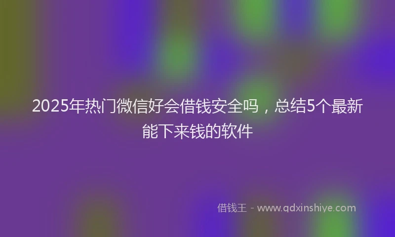 2025年热门微信好会借钱安全吗，总结5个最新能下来钱的软件