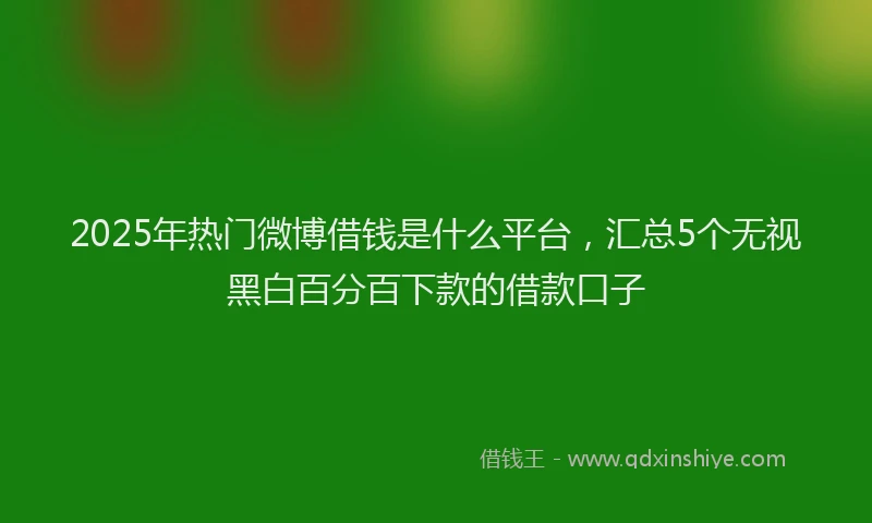 2025年热门微博借钱是什么平台，汇总5个无视黑白百分百下款的借款口子