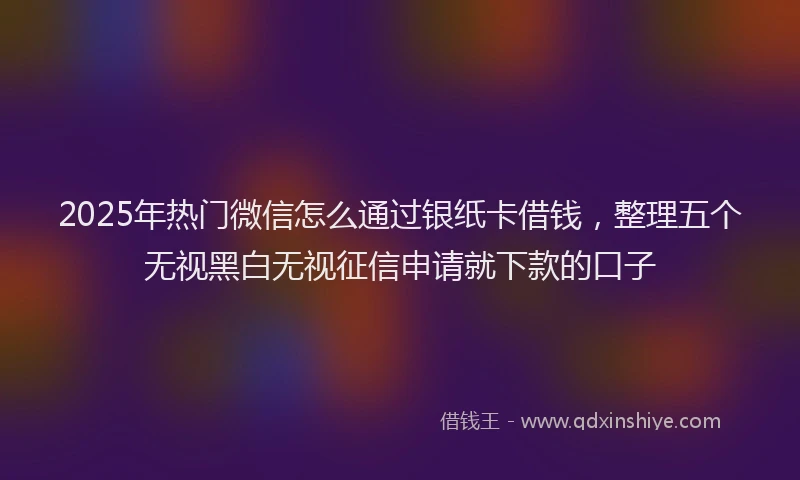 2025年热门微信怎么通过银纸卡借钱，整理五个无视黑白无视征信申请就下款的口子