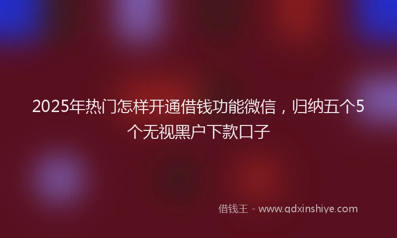2025年热门怎样开通借钱功能微信，归纳五个5个无视黑户下款口子