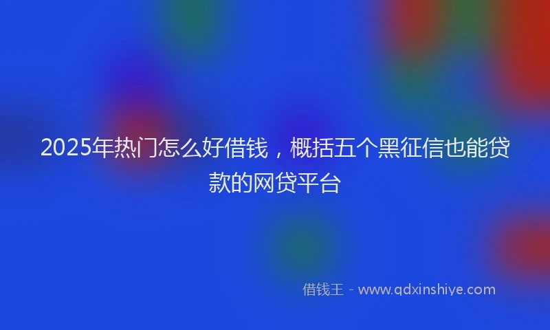 2025年热门怎么好借钱,概括五个黑征信也能贷款的网贷平台