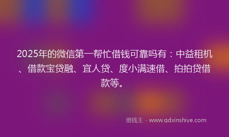 2025年的微信第一帮忙借钱可靠吗有：中益租机、借款宝贷融、宜人贷、度小满速借、拍拍贷借款等。
