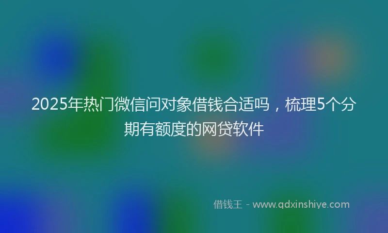 2025年热门微信问对象借钱合适吗，梳理5个分期有额度的网贷软件