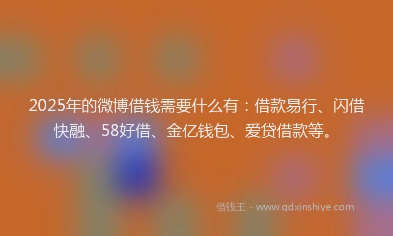 2025年的微博借钱需要什么有：借款易行、闪借快融、58好借、金亿钱包、爱贷借款等。