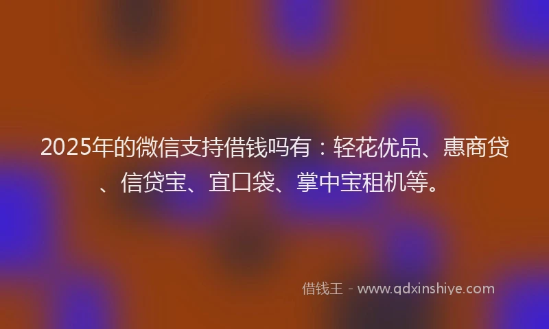 2025年的微信支持借钱吗有：轻花优品、惠商贷、信贷宝、宜口袋、掌中宝租机等。
