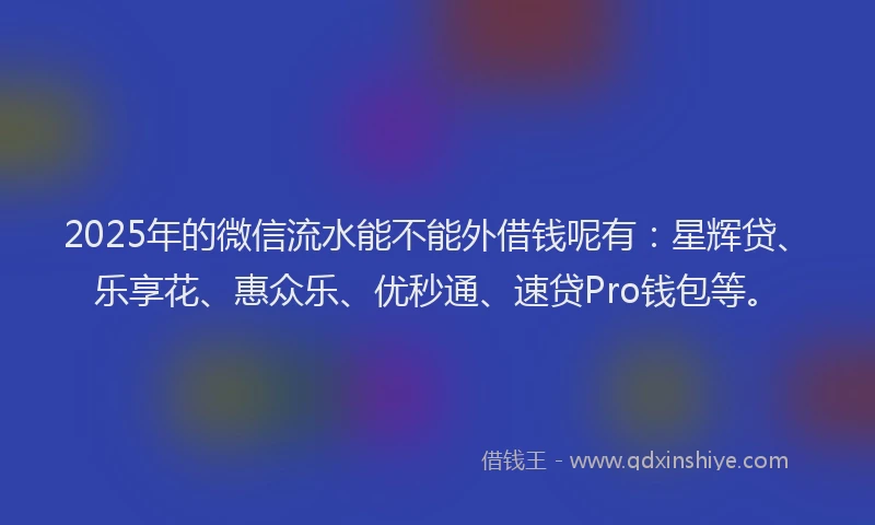 2025年的微信流水能不能外借钱呢有：星辉贷、乐享花、惠众乐、优秒通、速贷Pro钱包等。