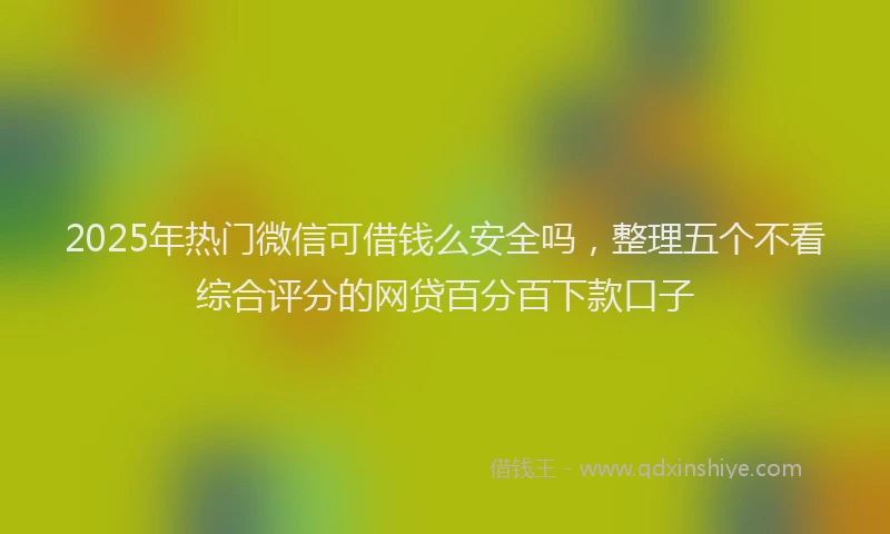 2025年热门微信可借钱么安全吗，整理五个不看综合评分的网贷百分百下款口子